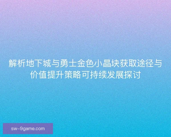 解析地下城与勇士金色小晶块获取途径与价值提升策略可持续发展探讨
