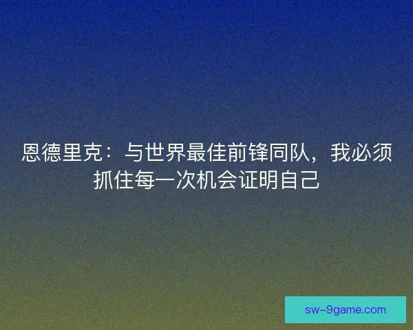 恩德里克：与世界最佳前锋同队，我必须抓住每一次机会证明自己